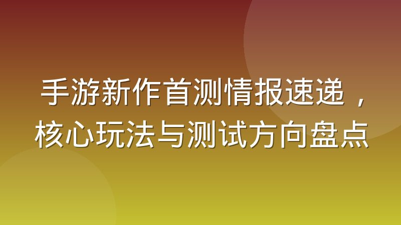 手游新作首测情报速递,核心玩法与测试方向盘点