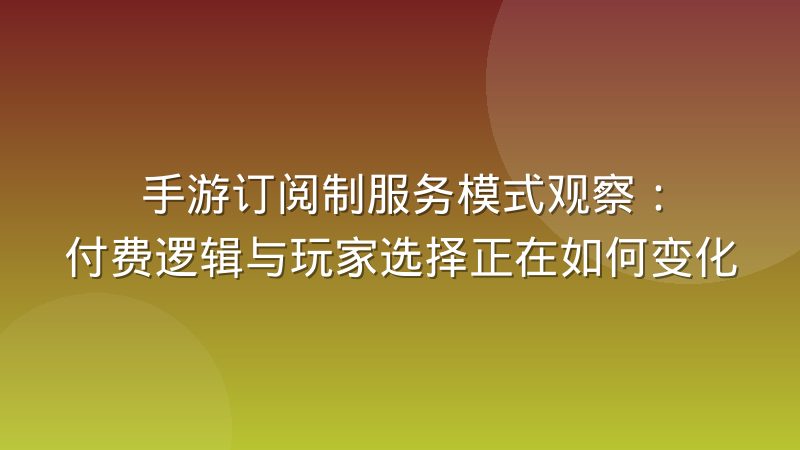 手游订阅制服务模式观察：付费逻辑与玩家选择正在如何变化
